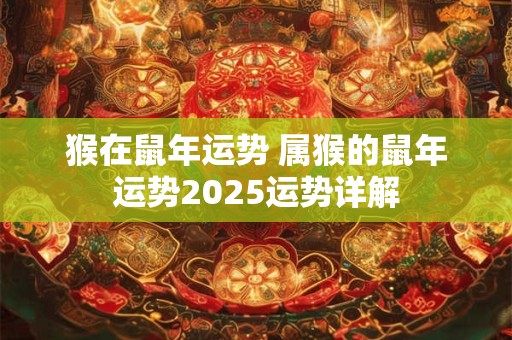 猴在鼠年运势 属猴的鼠年运势2025运势详解