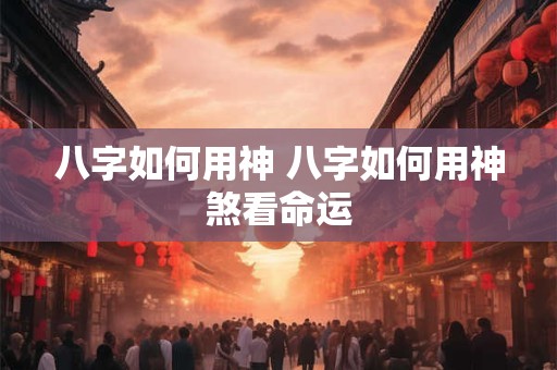 八字如何用神 八字如何用神煞看命运