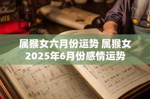 属猴女六月份运势 属猴女2025年6月份感情运势