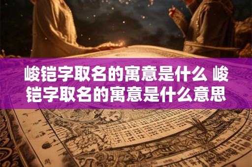 峻铠字取名的寓意是什么 峻铠字取名的寓意是什么意思