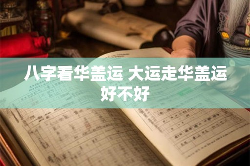 八字看华盖运 大运走华盖运好不好