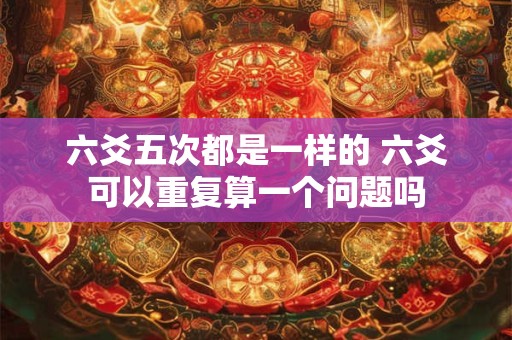 六爻五次都是一样的 六爻可以重复算一个问题吗