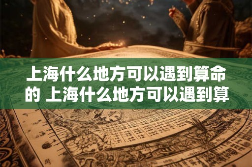 上海什么地方可以遇到算命的 上海什么地方可以遇到算命的女人