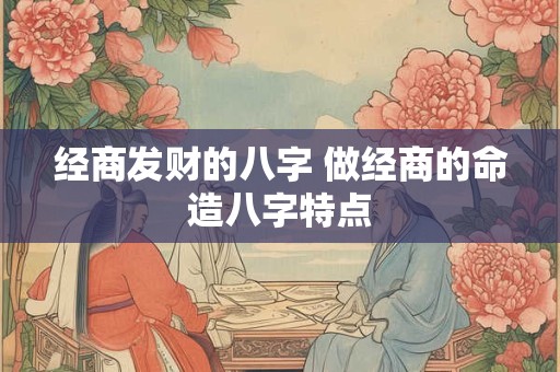 经商发财的八字 做经商的命造八字特点