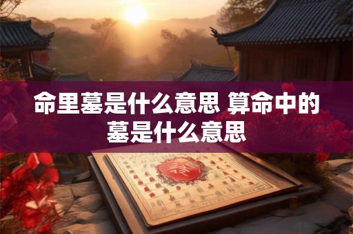 命里墓是什么意思 算命中的墓是什么意思