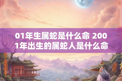 01年生属蛇是什么命 2001年出生的属蛇人是什么命
