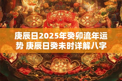 庚辰日2025年癸卯流年运势 庚辰日癸未时详解八字