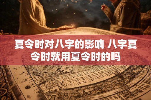 夏令时对八字的影响 八字夏令时就用夏令时的吗
