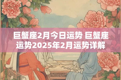 巨蟹座2月今日运势 巨蟹座运势2025年2月运势详解