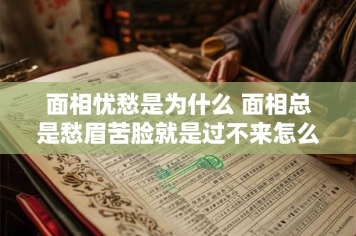 面相忧愁是为什么 面相总是愁眉苦脸就是过不来怎么办