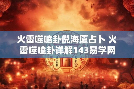 火雷噬嗑卦倪海厦占卜 火雷噬嗑卦详解143易学网