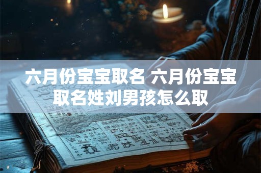 六月份宝宝取名 六月份宝宝取名姓刘男孩怎么取
