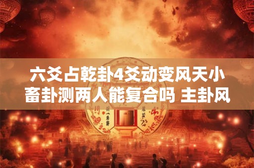 六爻占乾卦4爻动变风天小畜卦测两人能复合吗 主卦风天小畜变卦风雷益
