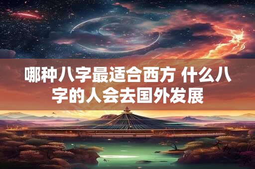 哪种八字最适合西方 什么八字的人会去国外发展