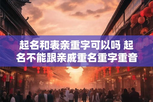 起名和表亲重字可以吗 起名不能跟亲戚重名重字重音