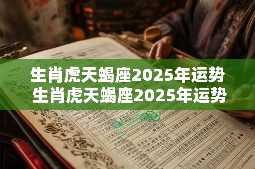 生肖虎天蝎座2025年运势 生肖虎天蝎座2025年运势及运程