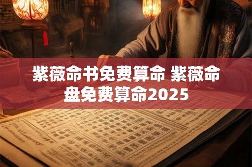 紫薇命书免费算命 紫薇命盘免费算命2025