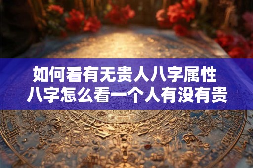 如何看有无贵人八字属性 八字怎么看一个人有没有贵人