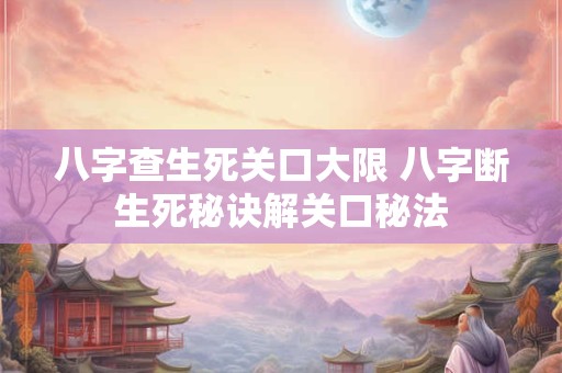 八字查生死关口大限 八字断生死秘诀解关口秘法