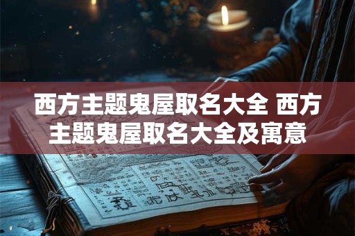 西方主题鬼屋取名大全 西方主题鬼屋取名大全及寓意