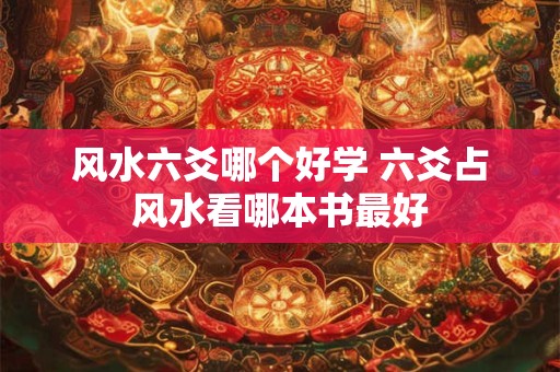风水六爻哪个好学 六爻占风水看哪本书最好