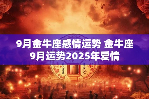 9月金牛座感情运势 金牛座9月运势2025年爱情