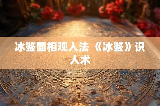 冰鉴面相观人法 《冰鉴》识人术