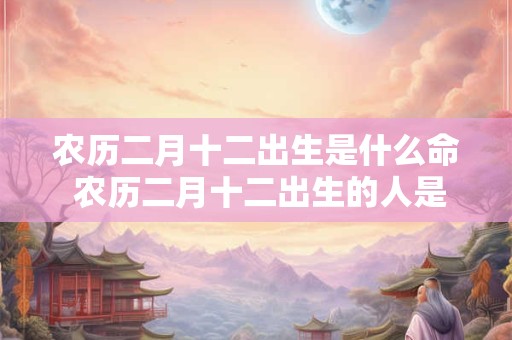 农历二月十二出生是什么命 农历二月十二出生的人是什么星座