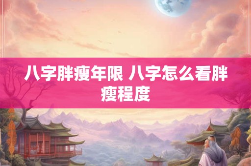 八字胖瘦年限 八字怎么看胖瘦程度