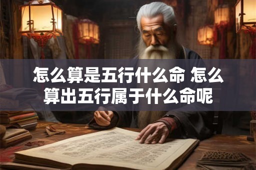 怎么算是五行什么命 怎么算出五行属于什么命呢