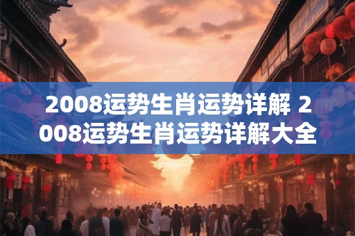 2008运势生肖运势详解 2008运势生肖运势详解大全