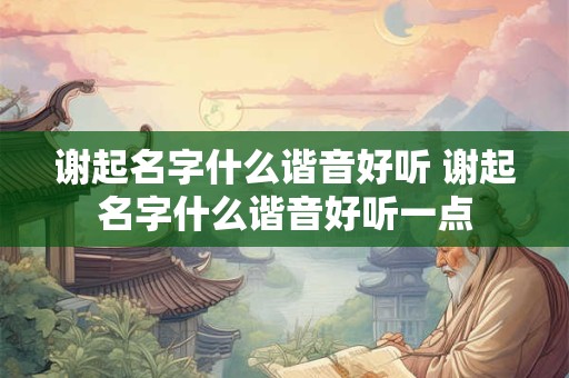 谢起名字什么谐音好听 谢起名字什么谐音好听一点