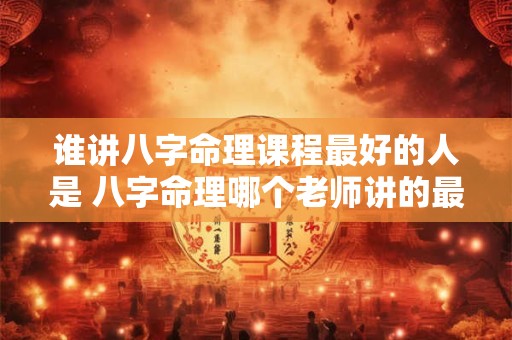 谁讲八字命理课程最好的人是 八字命理哪个老师讲的最好 谁讲八字命理课程最好的人是 八字命理哪个老师讲的最好