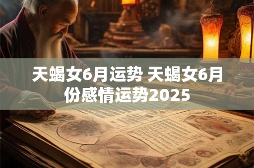 天蝎女6月运势 天蝎女6月份感情运势2025 天蝎女6月运势 天蝎女6月份感情运势2025