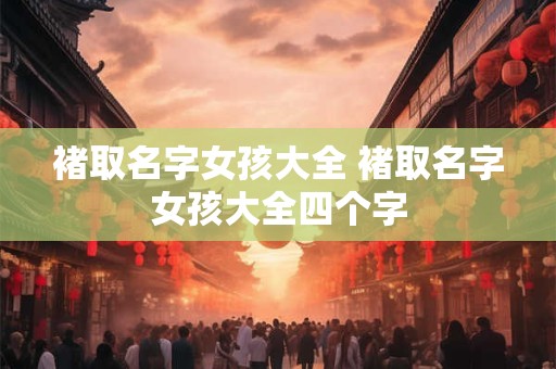褚取名字女孩大全 褚取名字女孩大全四个字