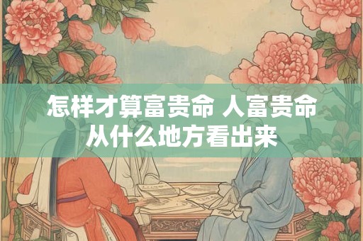 怎样才算富贵命 人富贵命从什么地方看出来