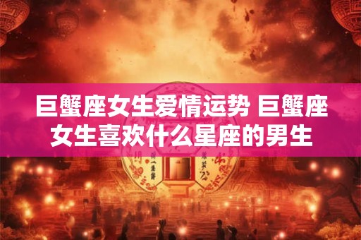 巨蟹座女生爱情运势 巨蟹座女生喜欢什么星座的男生