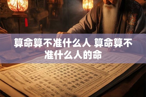 算命算不准什么人 算命算不准什么人的命