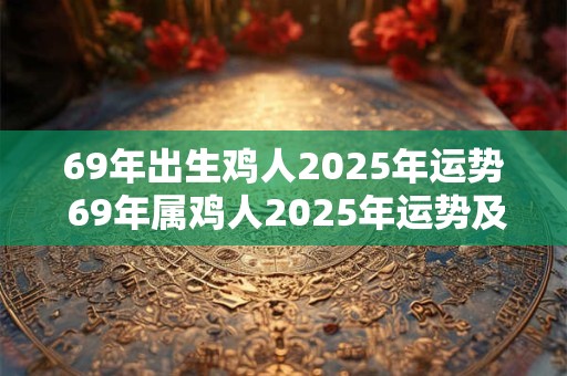 69年出生鸡人2025年运势 69年属鸡人2025年运势及运程每月运程