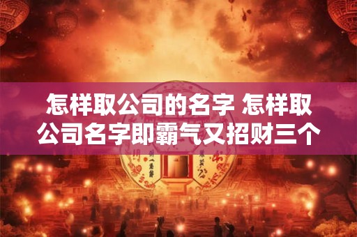 怎样取公司的名字 怎样取公司名字即霸气又招财三个字