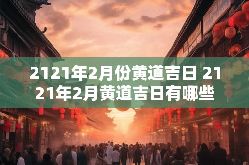 2121年2月份黄道吉日 2121年2月黄道吉日有哪些