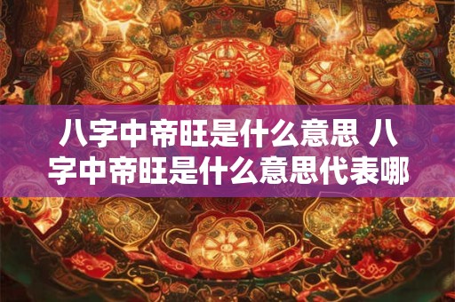 八字中帝旺是什么意思 八字中帝旺是什么意思代表哪些