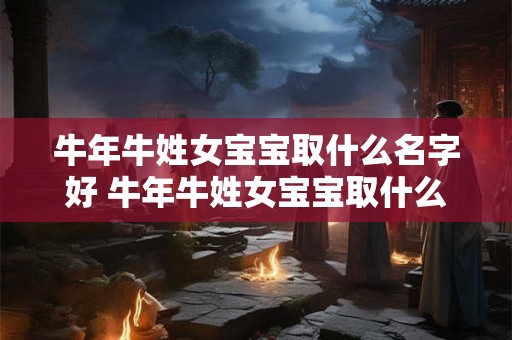 牛年牛姓女宝宝取什么名字好 牛年牛姓女宝宝取什么名字好听
