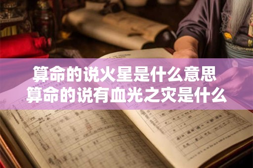 算命的说火星是什么意思 算命的说有血光之灾是什么意思