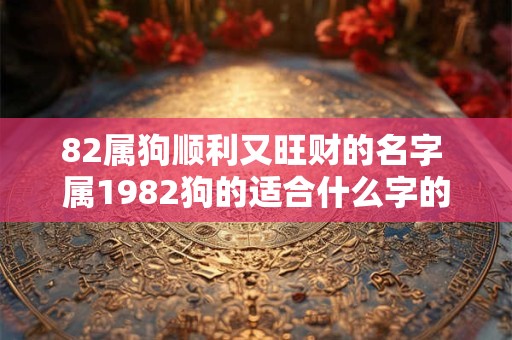 82属狗顺利又旺财的名字 属1982狗的适合什么字的名字