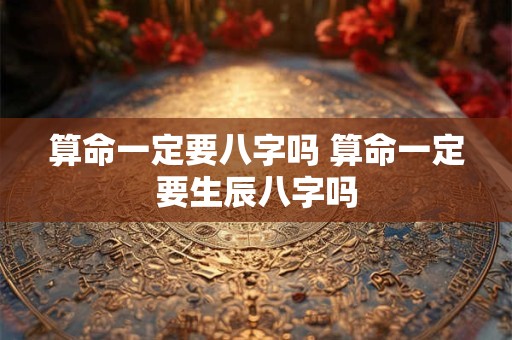 算命一定要八字吗 算命一定要生辰八字吗