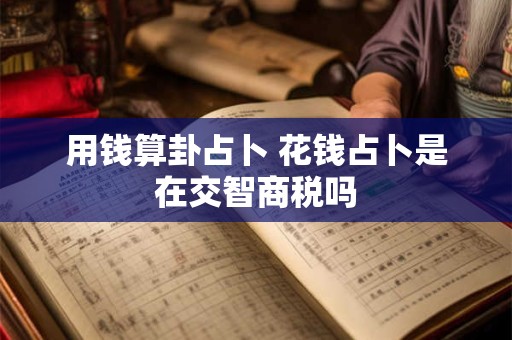 用钱算卦占卜 花钱占卜是在交智商税吗