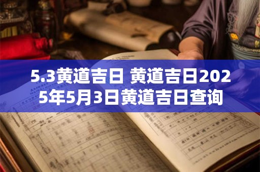 5.3黄道吉日 黄道吉日2025年5月3日黄道吉日查询