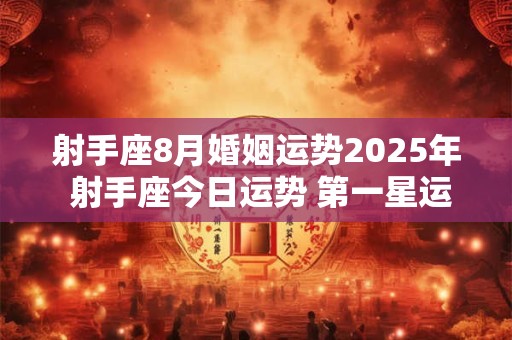 射手座8月婚姻运势2025年 射手座今日运势 第一星运 2025