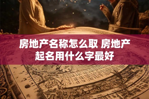 房地产名称怎么取 房地产起名用什么字最好